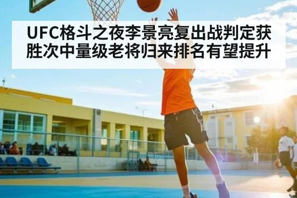 UFC格斗之夜李景亮复出战判定获胜次中量级老将归来排名有望提升