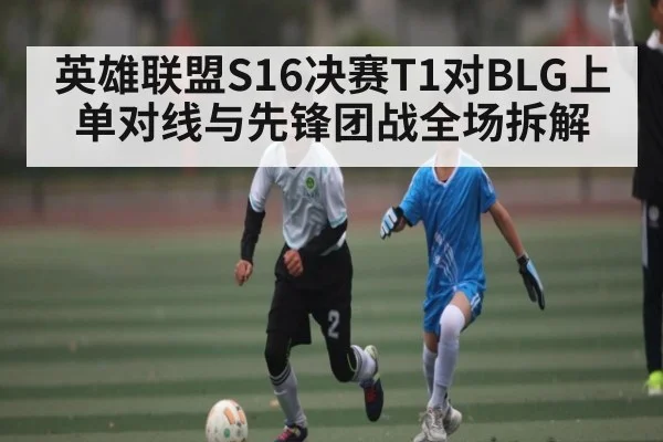 英雄联盟S16决赛T1对BLG上单对线与先锋团战全场拆解