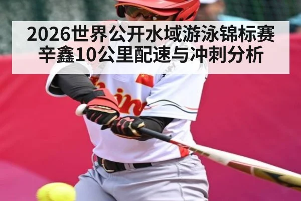 2026世界公开水域游泳锦标赛辛鑫10公里配速与冲刺分析