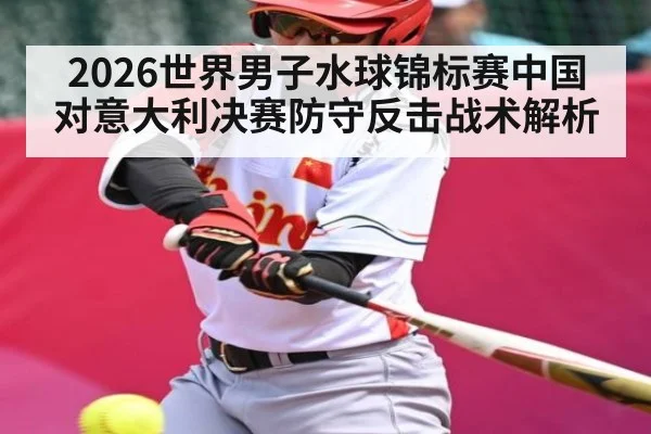 2026世界男子水球锦标赛中国对意大利决赛防守反击战术解析