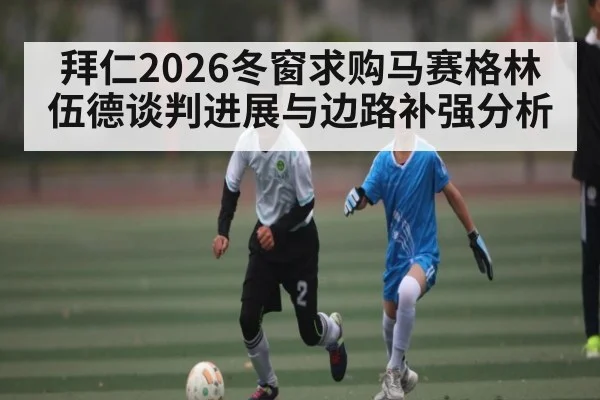 拜仁2026冬窗求购马赛格林伍德谈判进展与边路补强分析